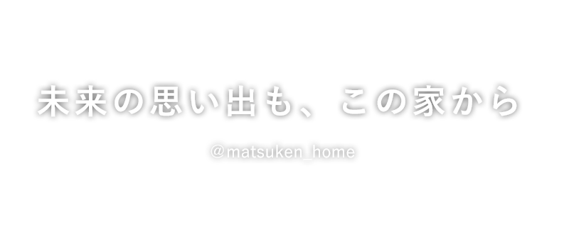 一つひとつに想いをこめた「こだわりの家づくり」MATSUKEN HOME（マツケンホーム）